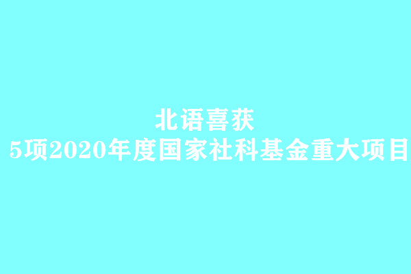 北语喜获5项2020年度国家社科基金重大项目 